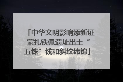 中华文明影响添新证 蒙扎铁佩遗址出土“五铢”钱和斜纹纬锦